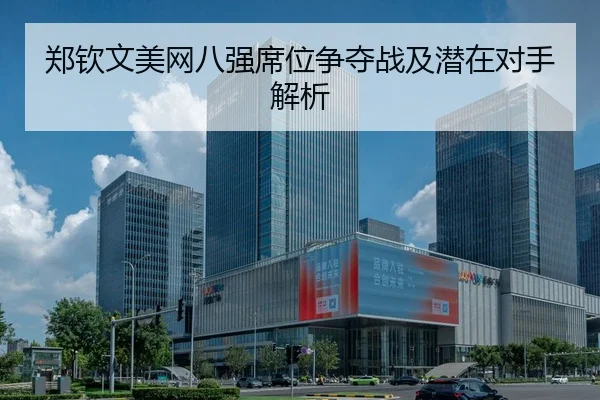 郑钦文美网八强席位争夺战及潜在对手解析